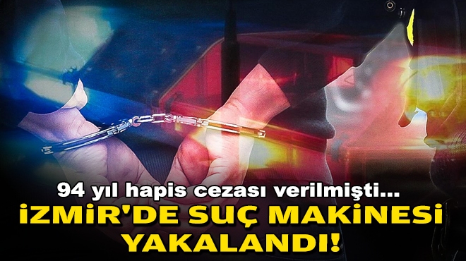 94 yıl hapis cezası verilmişti... İzmir'de suç makinesi yakalandı!