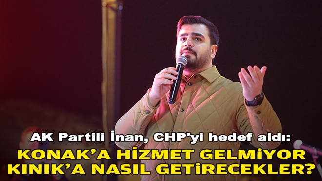 AK Partili İnan, CHP'yi hedef aldı: Konak'a hizmet gelmiyor, Kınık'a nasıl getirecekler?