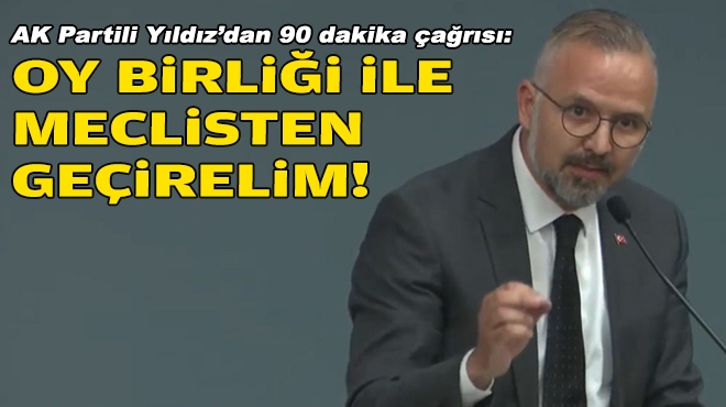 AK Partili Yıldız'dan 90 dakika çağrısı: Oy birliği ile meclisten geçirelim!