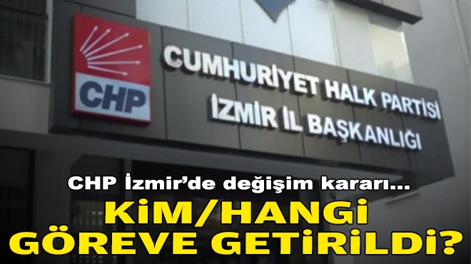 CHP İzmir'de 'değişim' kararı: Kim/hangi göreve getirildi?