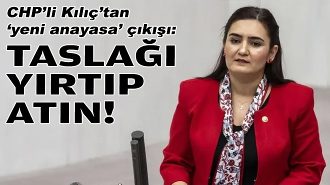 CHP'li Kılıç'tan 'yeni anayasa' çıkışı: Taslağı yırtıp atın!