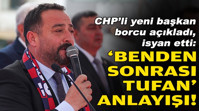 CHP’li yeni başkan borcu açıkladı, isyan etti: ‘Benden sonrası tufan' anlayışı!