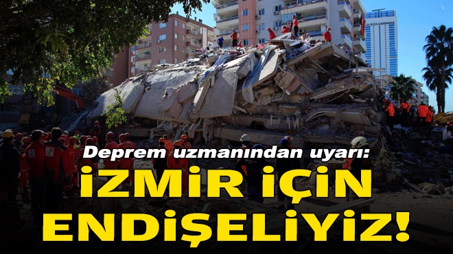 Deprem uzmanından uyarı: İzmir için endişeliyiz!