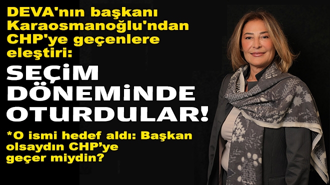 DEVA'nın başkanı Karaosmanoğlu'ndan CHP'ye geçenlere eleştiri: Seçim döneminde oturdular!