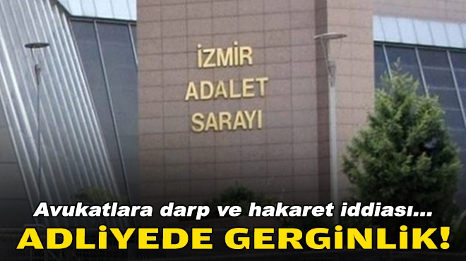 İzmir Adliyesi'nde gerginlik... Avukatlara darp ve hakaret iddiası!