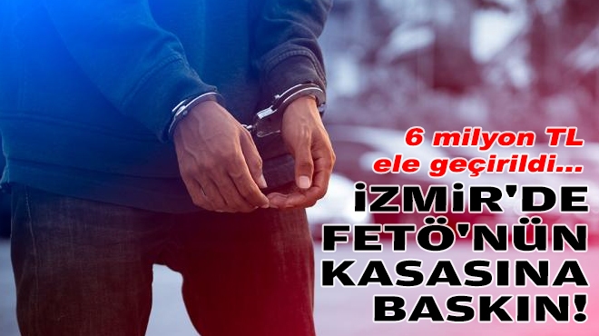 İzmir'de FETÖ'nün kasasına baskın: 6 milyon TL ele geçirildi!