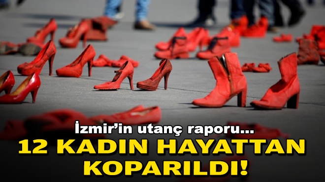 İzmir’in utanç raporu… 12 kadın hayattan koparıldı!
