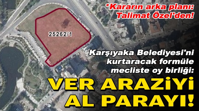 Karşıyaka Belediyesi'ni kurtaracak formüle mecliste oy birliği: Ver araziyi, al parayı!