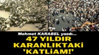 Mehmet KARABEL yazdı... 47 yıldır karanlıktaki 'katliam!'