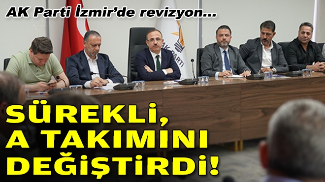 AK Parti İzmir’de revizyon... Sürekli, A Takımı'nı değiştirdi!