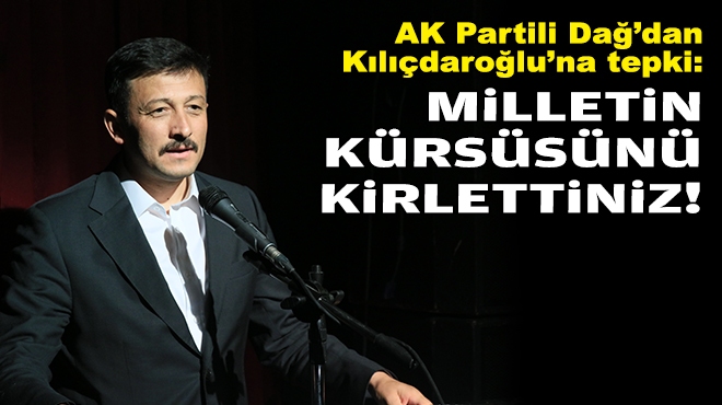 AK Partili Dağ'dan Kılıçdaroğlu'na tepki: Milletin kürsüsünü kirlettiniz!