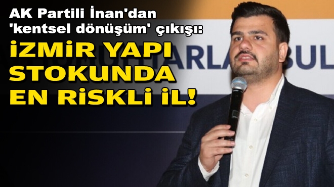 AK Partili İnan'dan 'kentsel dönüşüm' çıkışı: İzmir yapı stokunda en riskli il!
