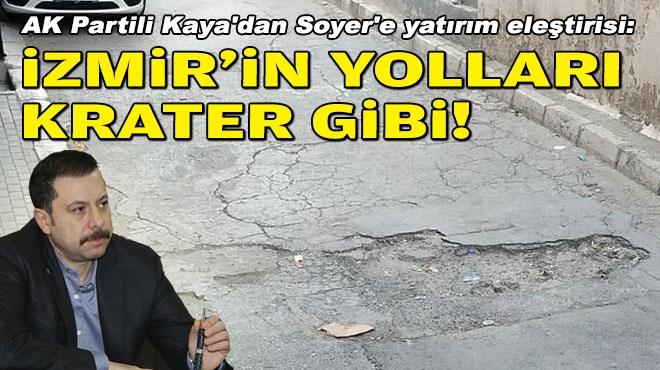 AK Partili Kaya'dan Soyer'e yatırım eleştirisi: İzmir'in yolları krater gibi!