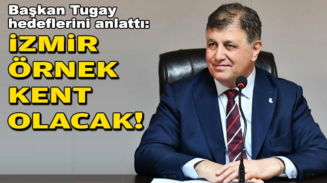 Başkan Tugay hedeflerini anlattı: İzmir örnek kent olacak!