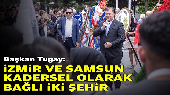 Başkan Tugay: İzmir ve Samsun kadersel olarak bağlı iki şehir