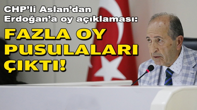 CHP’li Aslan’dan Erdoğan’a oy açıklaması: Fazla oy pusulaları çıktı!