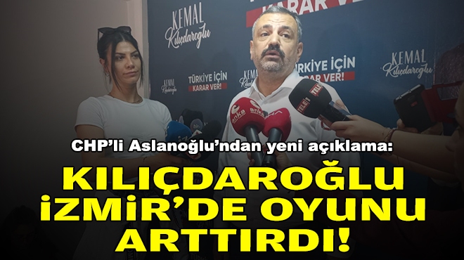 CHP'li Aslanoğlu'ndan yeni açıklama: Kılıçdaroğlu, İzmir'de oyunu arttırdı!