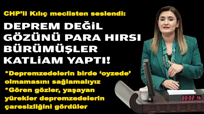 CHP’li Kılıç meclisten seslendi: Deprem değil gözünü para hırsı bürümüşler katliam yaptı!