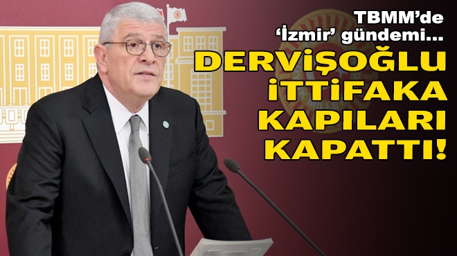 Dervişoğlu ittifaka kapıları kapattı… TBMM’de ‘İzmir’ gündemi!