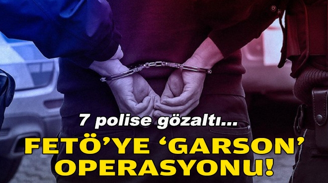 FETÖ'ye 'Garson' operasyonu... 7 polise gözaltı!