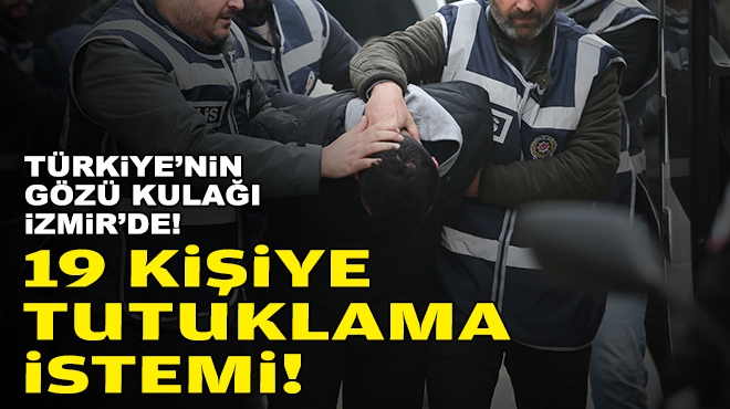 Gözler İzmir Adliyesi'nde... 19 kişiye tutuklama istemi!