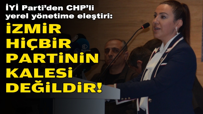 İYİ Parti’den CHP’li yerel yönetime eleştiri: İzmir, hiçbir partinin kalesi değildir!