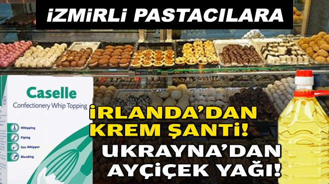 İzmirli pastacılara… İrlanda’dan krem şanti Ukrayna’dan ayçiçek  yağı!