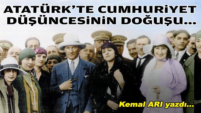 Kemal ARI yazdı... Atatürk’te  Cumhuriyet  düşüncesinin doğuşu…