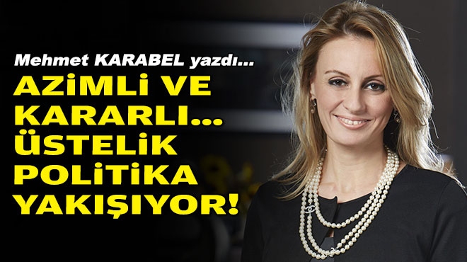 Mehmet KARABEL yazdı... Azimli ve kararlı… Üstelik politika yakışıyor!