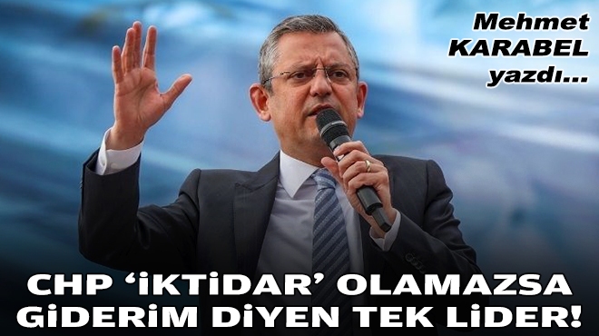 Mehmet KARABEL yazdı... CHP ‘iktidar’ olamazsa giderim diyen tek lider!