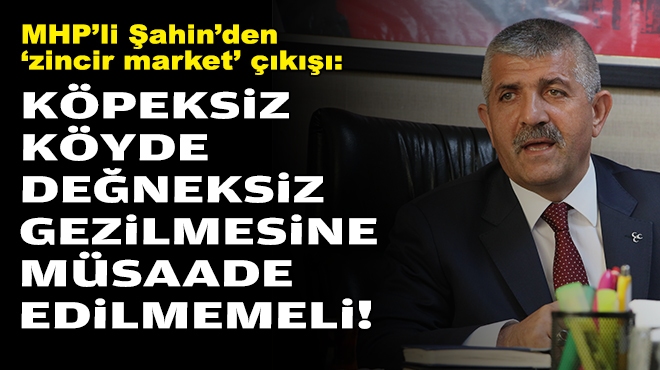 MHP'li Şahin’den ‘zincir market’ çıkışı: Köpeksiz köyde değneksiz gezilmesine müsaade edilmemeli!