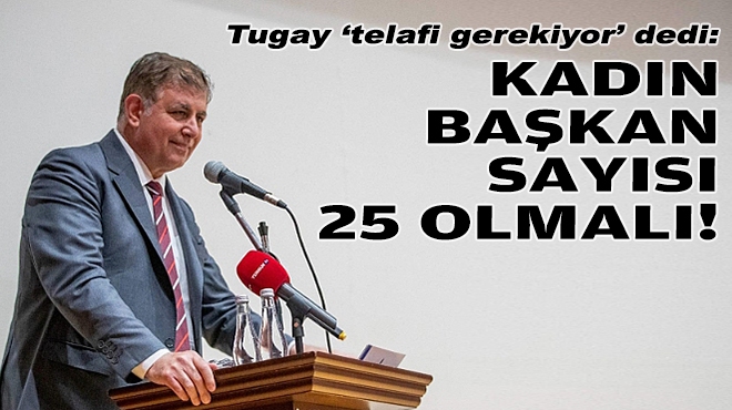 Tugay ‘telafi gerekiyor’ dedi: İzmir'de kadın başkan sayısı 25 olmalı!